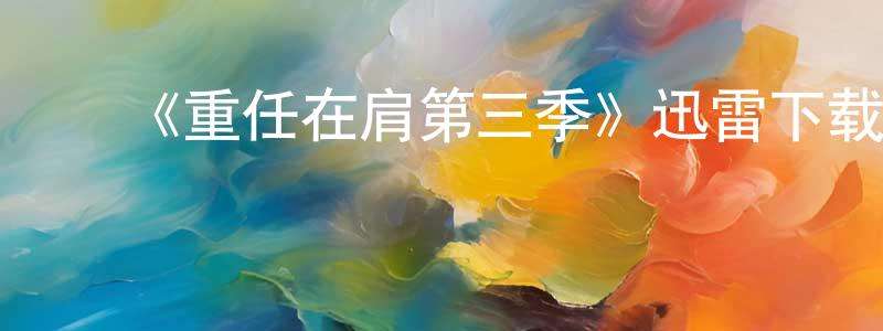 陈传的动漫综艺大全,《重任在肩第三季》迅雷下载/在线观看-都市情感-美剧天堂
